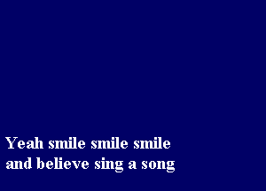 Yeah smile smile smile
and believe sing a song