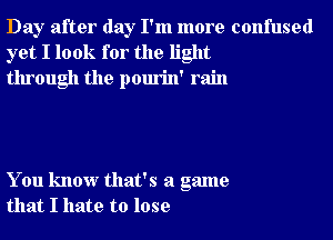 Day after day I'm more confused
yet I look for the light
through the pourin' rain

You know that's a game
that I hate to lose