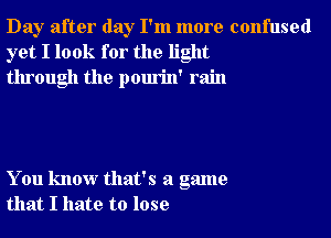 Day after day I'm more confused
yet I look for the light
through the pourin' rain

You know that's a game
that I hate to lose