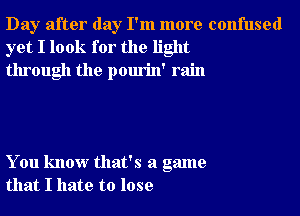 Day after day I'm more confused
yet I look for the light
through the pourin' rain

You know that's a game
that I hate to lose