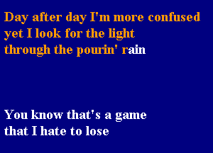 Day after day I'm more confused
yet I look for the light
through the pourin' rain

You know that's a game
that I hate to lose