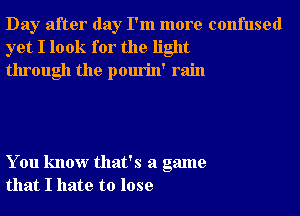 Day after day I'm more confused
yet I look for the light
through the pourin' rain

You know that's a game
that I hate to lose