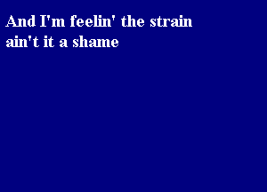 And I'm feelin' the strain
ain't it a shame