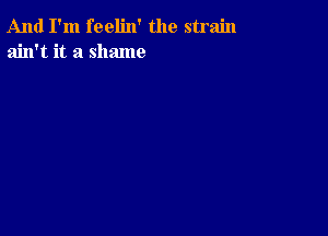 And I'm feelin' the strain
ain't it a shame