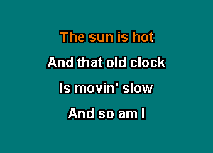 The sun is hot
And that old clock

Is movin' slow

And so aml