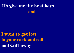 0h give me the beat boys
soul

I want to get lost
in your rock and roll
and drift away