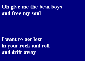 0h give me the beat boys
and free my soul

I want to get lost
in your rock and roll
and drift away