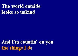 The world outside
looks so unkind

And I'm countin' on you
the things I do