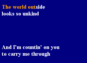 The world outside
looks so unkind

And I'm countin' on you
to carry me through