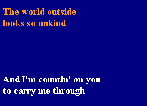 The world outside
looks so unkind

And I'm countin' on you
to carry me through