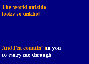 The world outside
looks so unkind

And I'm countin' on you
to carry me through