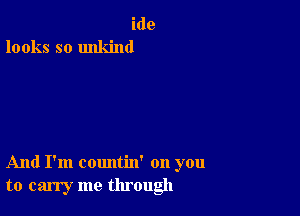 ide
looks so unkind

And I'm countin' on you
to carry me through