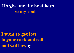 0h give me the beat boys
ae my soul

I want to get lost
in your rock and roll
and drift away