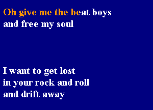 0h give me the beat boys
and free my soul

I want to get lost
in your rock and roll
and drift away