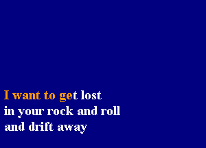 I want to get lost
in your rock and roll
and drift away