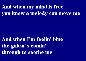 And when my mind is free
you know a melody can move me

And when I'm feelin' blue
the guitar's comin'
through to soothe me