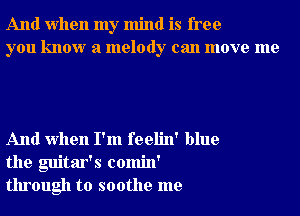 And when my mind is free
you know a melody can move me

And when I'm feelin' blue
the guitar's comin'
through to soothe me