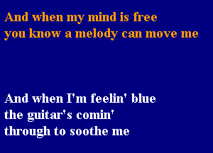 And when my mind is free
you know a melody can move me

And when I'm feelin' blue
the guitar's comin'
through to soothe me