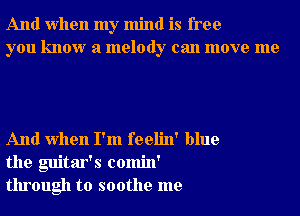 And when my mind is free
you know a melody can move me

And when I'm feelin' blue
the guitar's comin'
through to soothe me