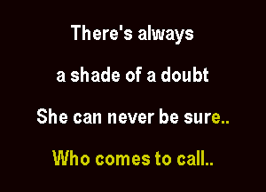 There's always

a shade of a doubt
She can never be sure..

Who comes to call..