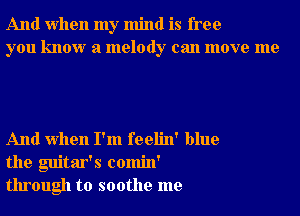 And when my mind is free
you know a melody can move me

And when I'm feelin' blue
the guitar's comin'
through to soothe me