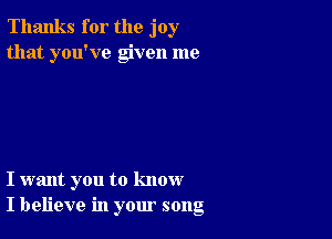 Thanks for the joy
that you've given me

I want you to know
I believe in your song