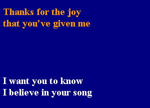 Thanks for the joy
that you've given me

I want you to know
I believe in your song