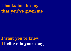 Thanks for the joy
that you've given me

I want you to know
I believe in your song