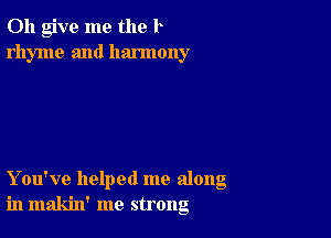 0h give me the l
rhyme and harmony

You've helped me along
in makin' me strong