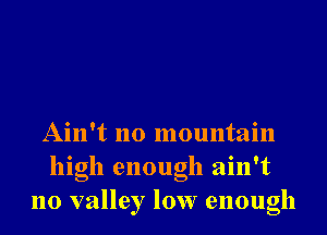 Ain't no mountain
high enough ain't
no valley low enough