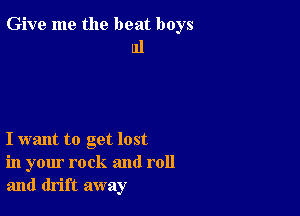 Give me the beat boys
111

I want to get lost
in your rock and roll
and drift away