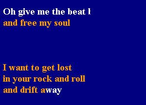 0h give me the beatl
and free my soul

I want to get lost
in your rock and roll
and drift away