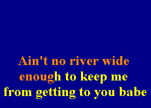 Ain't no river wide

enough to keep me
from getting to you babe