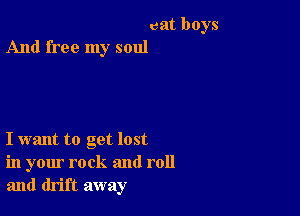 cat boys
And free my soul

I want to get lost
in your rock and roll
and drift away