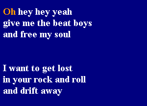 0h 11gr hey yeah
give me the beat boys
and free my soul

I want to get lost
in your rock and roll
and drift away