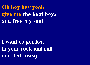 0h 11gr hey yeah
give me the beat boys
and free my soul

I want to get lost
in your rock and roll
and drift away