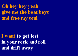 0h 11gr hey yeah
give me the beat boys
and free my soul

I want to get lost
in your rock and roll
and drift away