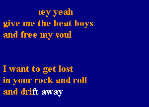 ley yeah
give me the beat boys
and free my soul

I want to get lost
in your rock and roll
and drift away