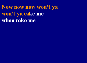 Now now now won't ya
won't ya take me
whoa take me