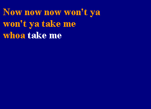 Now now now won't ya
won't ya take me
whoa take me