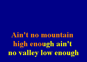 Ain't no mountain
high enough ain't
no valley low enough