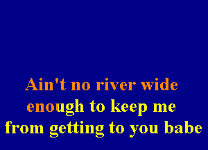 Ain't no river wide

enough to keep me
from getting to you babe