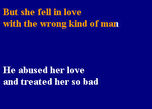 But she fell in love
with the wrong kind of man

He abused her love
and treated her so bad