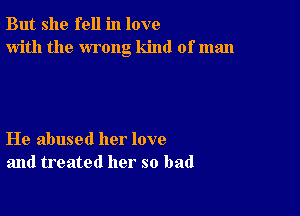 But she fell in love
with the wrong kind of man

He abused her love
and treated her so bad