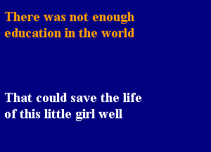 There was not enough
education in the world

That could save the life
of this little girl well