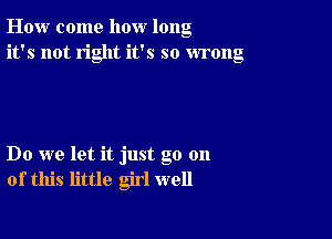 How come how long
it's not right it's so wrong

Do we let it just go on
of this little girl well