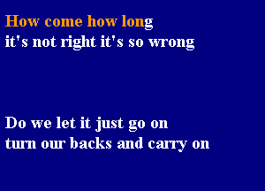 How come how long
it's not right it's so wrong

Do we let it just go 011
turn our backs and carry on