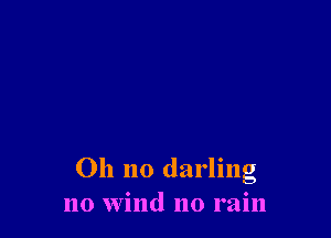 Oh no darling
no Wind no rain