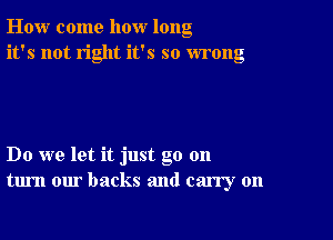 How come how long
it's not right it's so wrong

Do we let it just go 011
turn our backs and carry on