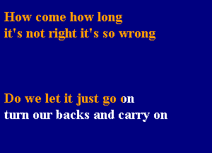 How come how long
it's not right it's so wrong

Do we let it just go 011
turn our backs and carry on